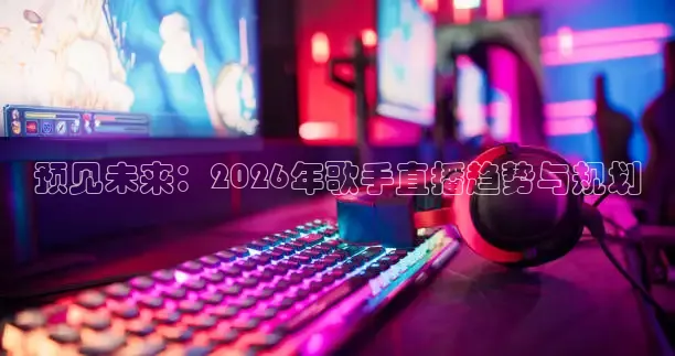 预见未来：2026年歌手直播趋势与规划